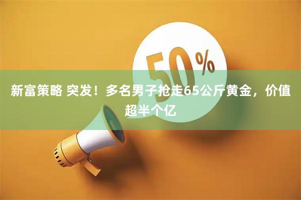 新富策略 突发！多名男子抢走65公斤黄金，价值超半个亿