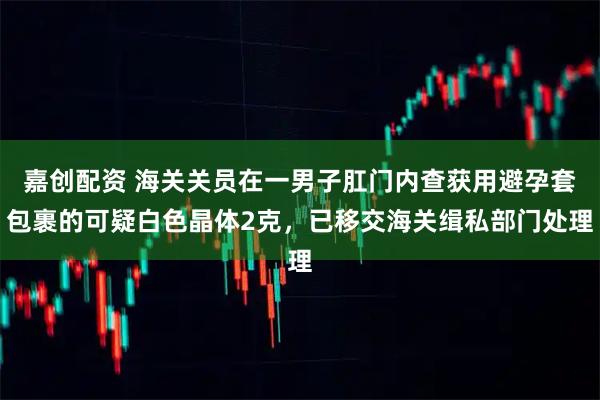 嘉创配资 海关关员在一男子肛门内查获用避孕套包裹的可疑白色晶体2克，已移交海关缉私部门处理