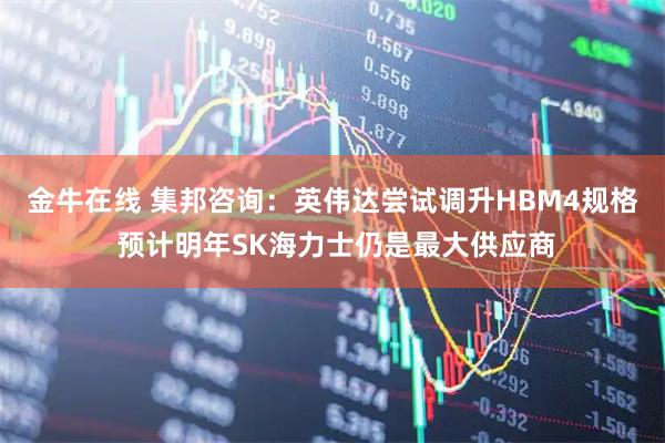 金牛在线 集邦咨询：英伟达尝试调升HBM4规格 预计明年SK海力士仍是最大供应商