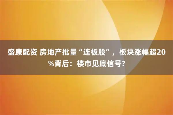 盛康配资 房地产批量“连板股”，板块涨幅超20%背后：楼市见底信号?