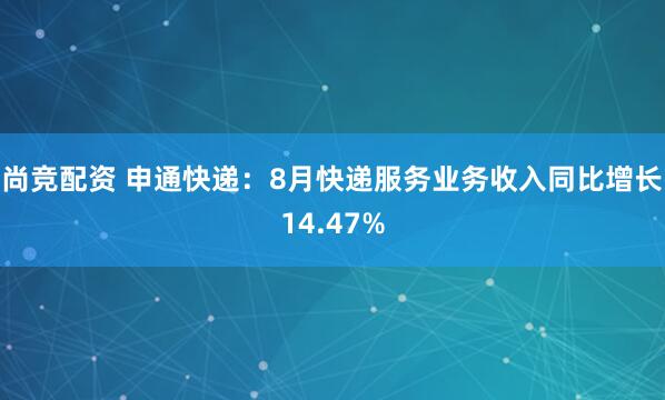 尚竞配资 申通快递：8月快递服务业务收入同比增长14.47%