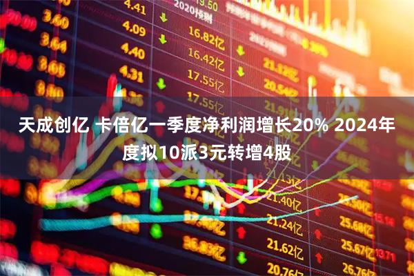 天成创亿 卡倍亿一季度净利润增长20% 2024年度拟10派3元转增4股