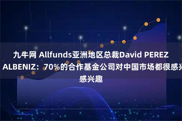 九牛网 Allfunds亚洲地区总裁David PEREZ DE ALBENIZ：70%的合作基金公司对中国市场都很感兴趣