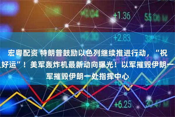 宏粤配资 特朗普鼓励以色列继续推进行动，“祝伊朗领导人好运”！美军轰炸机最新动向曝光！以军摧毁伊朗一处指挥中心