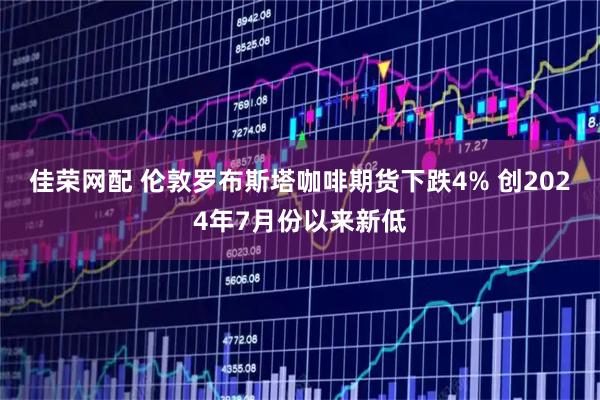 佳荣网配 伦敦罗布斯塔咖啡期货下跌4% 创2024年7月份以来新低