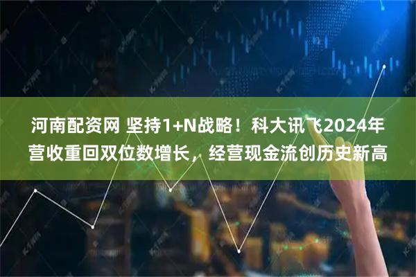 河南配资网 坚持1+N战略！科大讯飞2024年营收重回双位数增长，经营现金流创历史新高