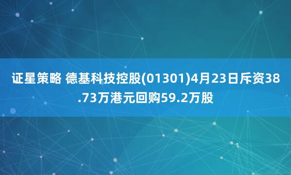 证星策略 德基科技控股(01301)4月23日斥资38.73万港元回购59.2万股