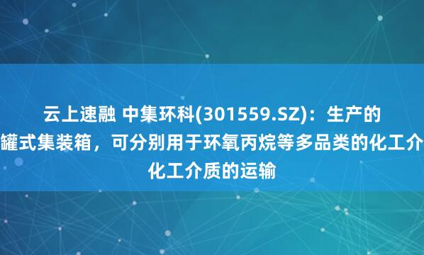 云上速融 中集环科(301559.SZ)：生产的不同种类罐式集装箱，可分别用于环氧丙烷等多品类的化工介质的运输