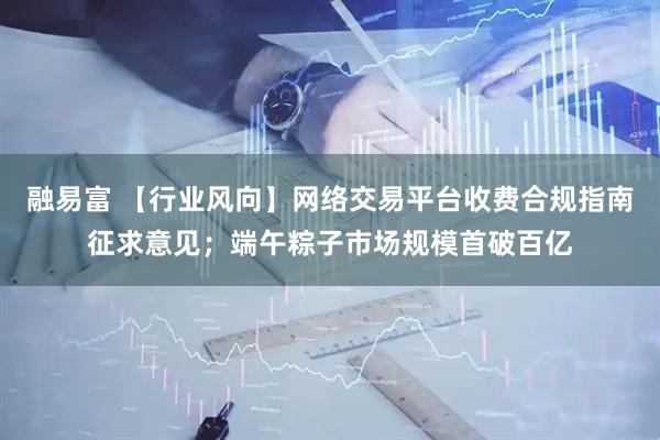 融易富 【行业风向】网络交易平台收费合规指南征求意见；端午粽子市场规模首破百亿
