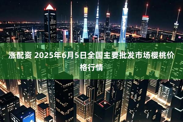 涨配资 2025年6月5日全国主要批发市场樱桃价格行情