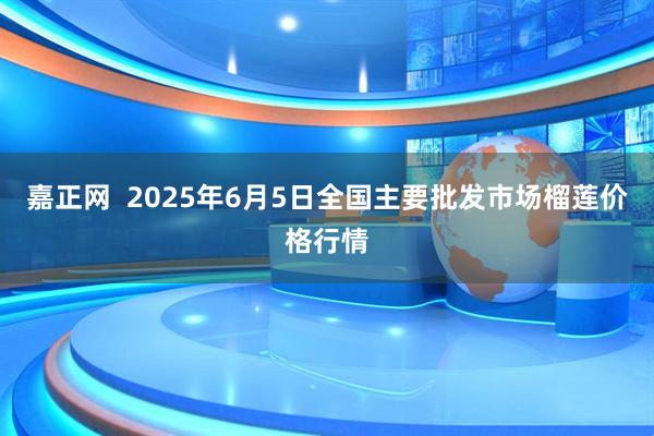 嘉正网  2025年6月5日全国主要批发市场榴莲价格行情