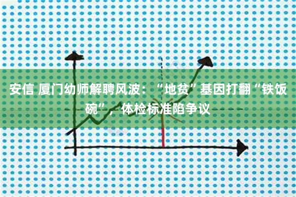 安信 厦门幼师解聘风波：“地贫”基因打翻“铁饭碗”，体检标准陷争议