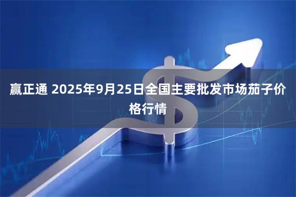 赢正通 2025年9月25日全国主要批发市场茄子价格行情