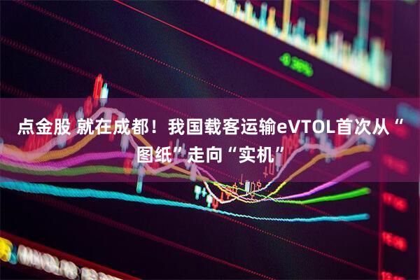 点金股 就在成都！我国载客运输eVTOL首次从“图纸”走向“实机”
