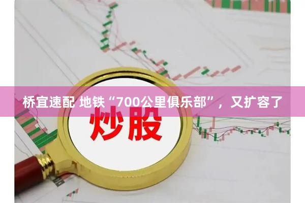 桥宜速配 地铁“700公里俱乐部”，又扩容了