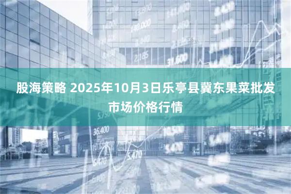 股海策略 2025年10月3日乐亭县冀东果菜批发市场价格行情