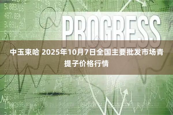 中玉束哈 2025年10月7日全国主要批发市场青提子价格行情