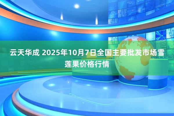 云天华成 2025年10月7日全国主要批发市场雪莲果价格行情