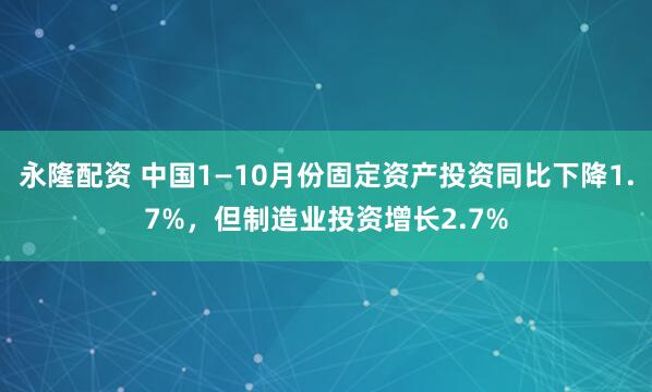 永隆配资 中国1—10月份固定资产投资同比下降1.7%，但制造业投资增长2.7%
