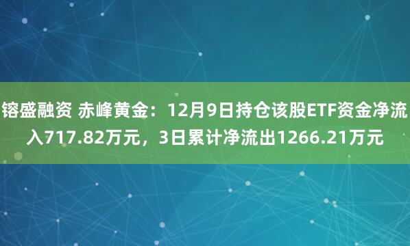 镕盛融资 赤峰黄金：12月9日持仓该股ETF资金净流入717.82万元，3日累计净流出1266.21万元