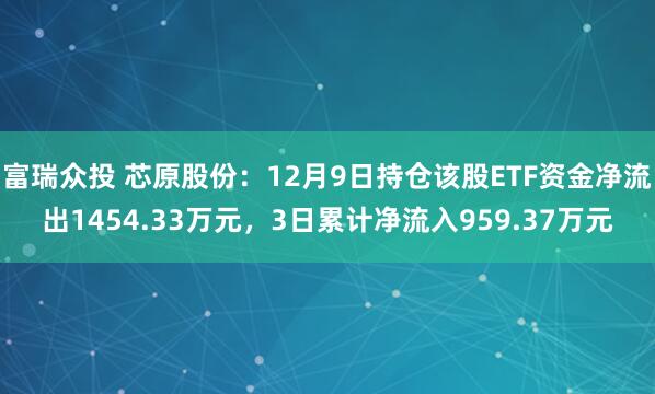 富瑞众投 芯原股份：12月9日持仓该股ETF资金净流出1454.33万元，3日累计净流入959.37万元