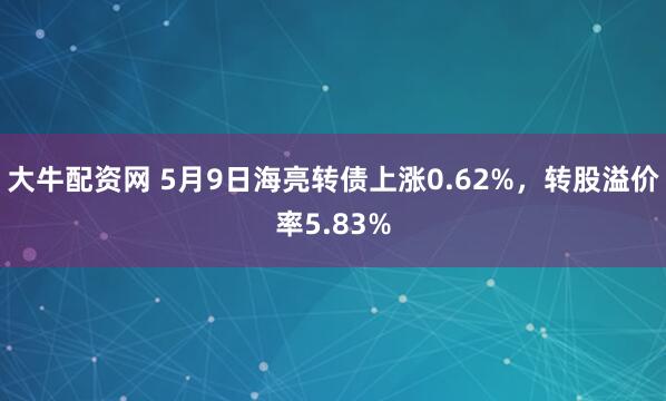 大牛配资网 5月9日海亮转债上涨0.62%，转股溢价率5.83%