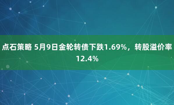 点石策略 5月9日金轮转债下跌1.69%，转股溢价率12.4%