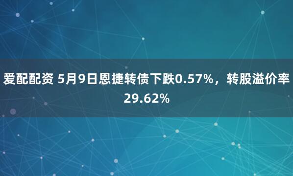 爱配配资 5月9日恩捷转债下跌0.57%，转股溢价率29.62%