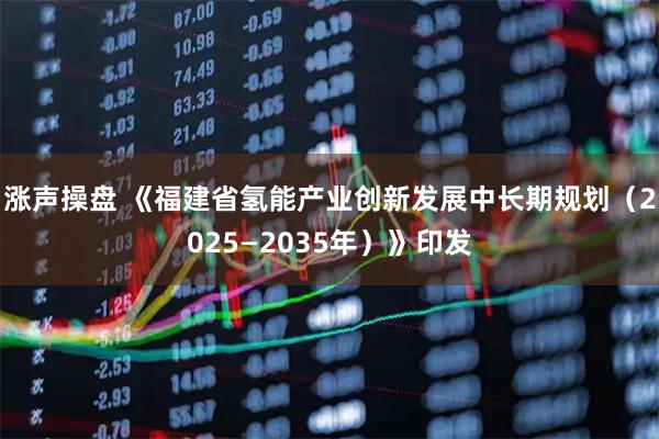 涨声操盘 《福建省氢能产业创新发展中长期规划（2025—2035年）》印发