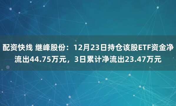 配资快线 继峰股份：12月23日持仓该股ETF资金净流出44.75万元，3日累计净流出23.47万元
