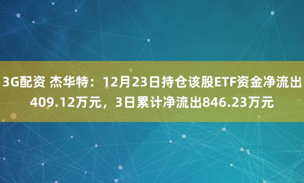 3G配资 杰华特：12月23日持仓该股ETF资金净流出409.12万元，3日累计净流出846.23万元