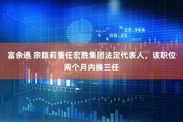 富余通 宗馥莉重任宏胜集团法定代表人，该职位两个月内换三任