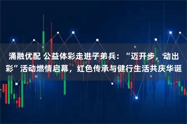 涌融优配 公益体彩走进子弟兵：“迈开步，动出彩”活动燃情启幕，红色传承与健行生活共庆华诞