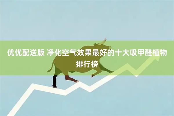 优优配送版 净化空气效果最好的十大吸甲醛植物排行榜