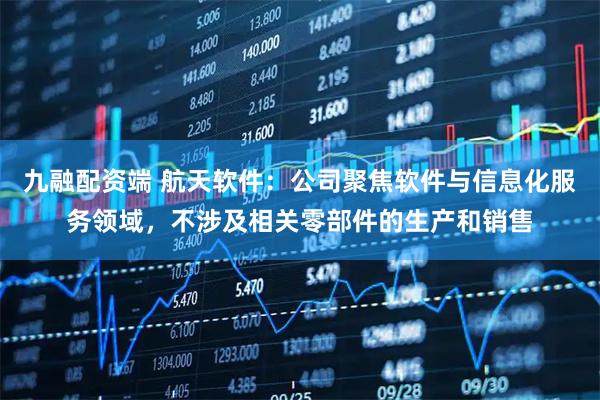 九融配资端 航天软件：公司聚焦软件与信息化服务领域，不涉及相关零部件的生产和销售