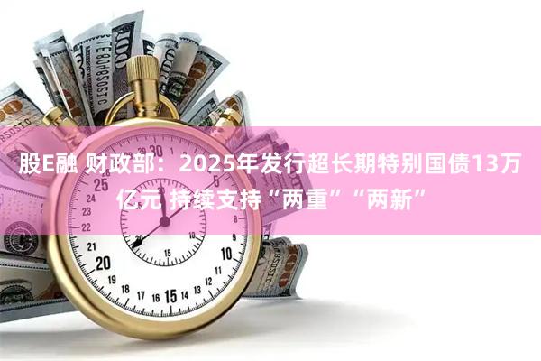 股E融 财政部：2025年发行超长期特别国债13万亿元 持续支持“两重”“两新”