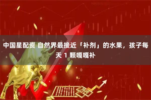 中国星配资 自然界最接近「补剂」的水果，孩子每天 1 颗嘎嘎补