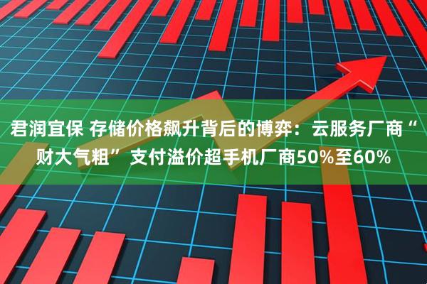 君润宜保 存储价格飙升背后的博弈：云服务厂商“财大气粗” 支付溢价超手机厂商50%至60%