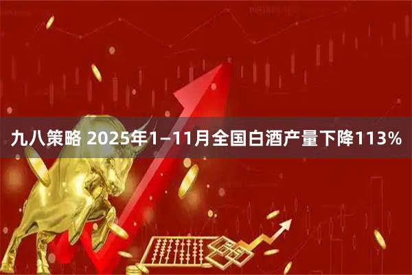 九八策略 2025年1—11月全国白酒产量下降113%