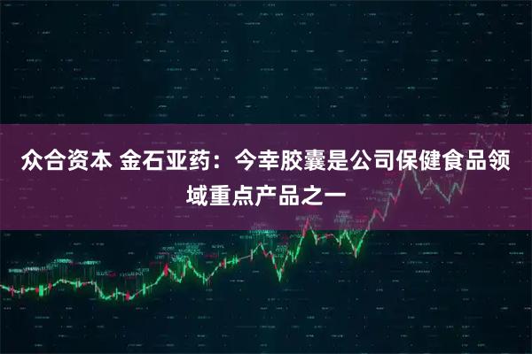 众合资本 金石亚药：今幸胶囊是公司保健食品领域重点产品之一