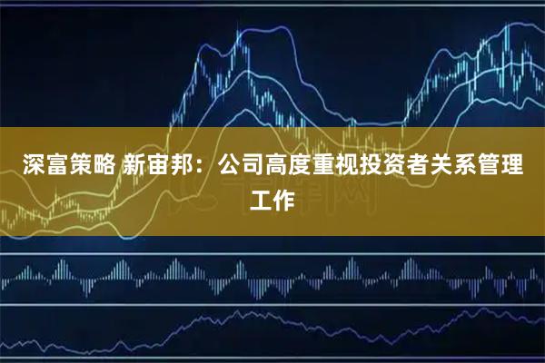 深富策略 新宙邦：公司高度重视投资者关系管理工作