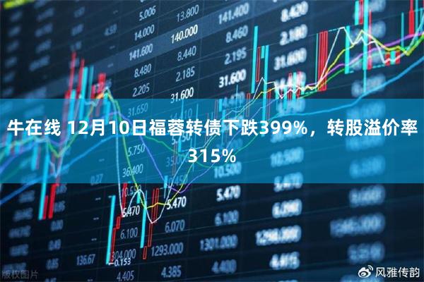 牛在线 12月10日福蓉转债下跌399%，转股溢价率315%