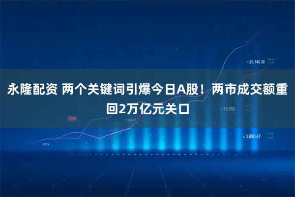 永隆配资 两个关键词引爆今日A股！两市成交额重回2万亿元关口