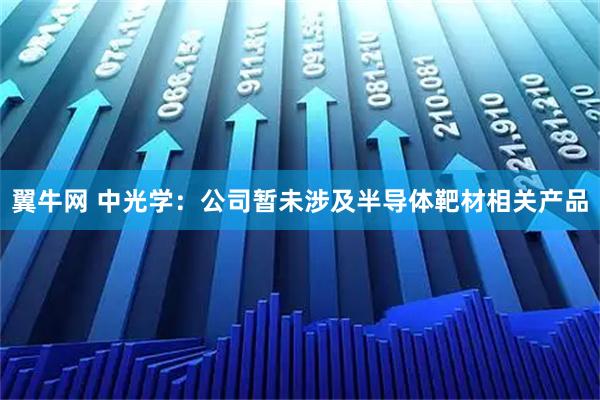 翼牛网 中光学：公司暂未涉及半导体靶材相关产品