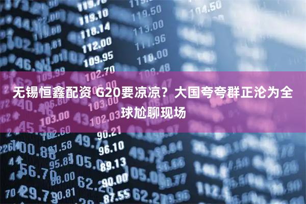 无锡恒鑫配资 G20要凉凉？大国夸夸群正沦为全球尬聊现场