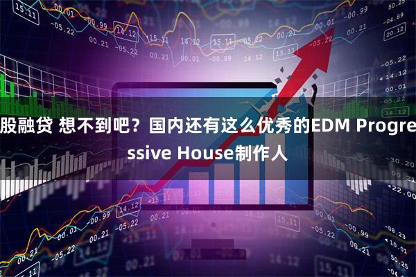股融贷 想不到吧？国内还有这么优秀的EDM Progressive House制作人