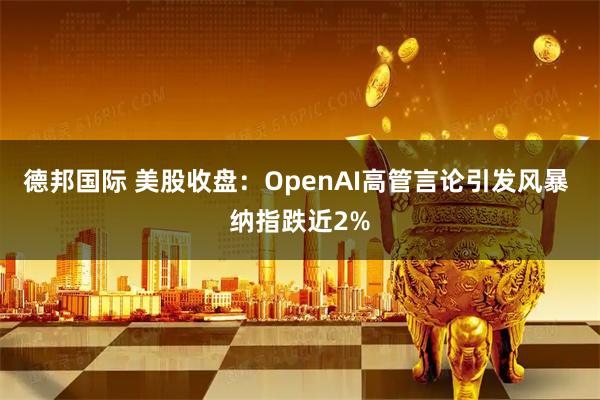 德邦国际 美股收盘：OpenAI高管言论引发风暴 纳指跌近2%