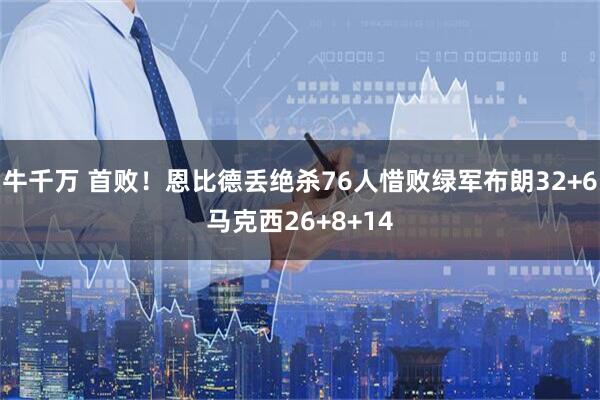 牛千万 首败！恩比德丢绝杀76人惜败绿军布朗32+6马克西26+8+14