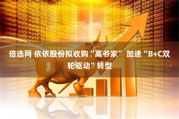 倍选网 依依股份拟收购“高爷家” 加速“B+C双轮驱动”转型