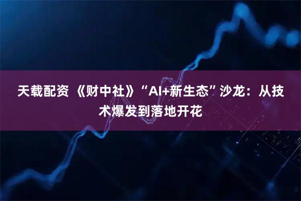天载配资 《财中社》“AI+新生态”沙龙：从技术爆发到落地开花